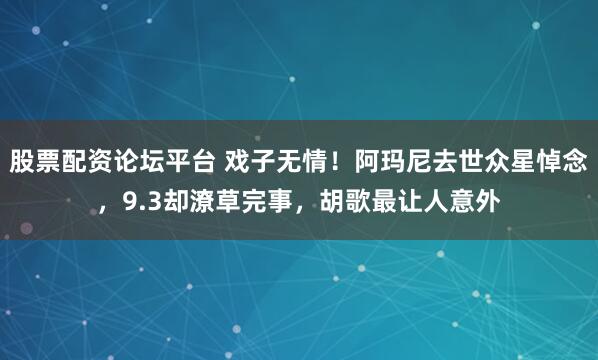 股票配资论坛平台 戏子无情！阿玛尼去世众星悼念，9.3却潦草完事，胡歌最让人意外