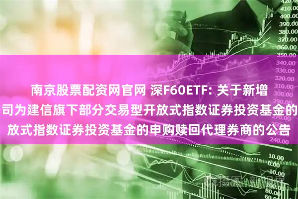 南京股票配资网官网 深F60ETF: 关于新增中信建投证券股份有限公司为建信旗下部分交易型开放式指数证券投资基金的申购赎回代理券商的公告