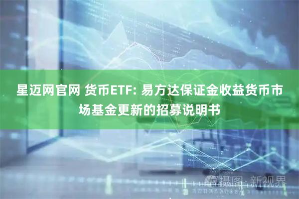 星迈网官网 货币ETF: 易方达保证金收益货币市场基金更新的招募说明书