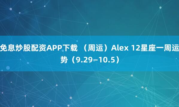 免息炒股配资APP下载 （周运）Alex 12星座一周运势（9.29—10.5）