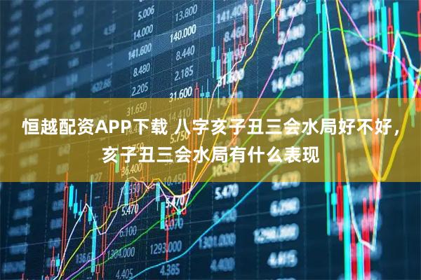 恒越配资APP下载 八字亥子丑三会水局好不好，亥子丑三会水局有什么表现