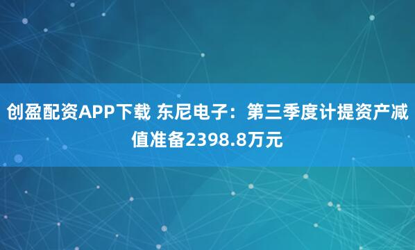 创盈配资APP下载 东尼电子：第三季度计提资产减值准备2398.8万元