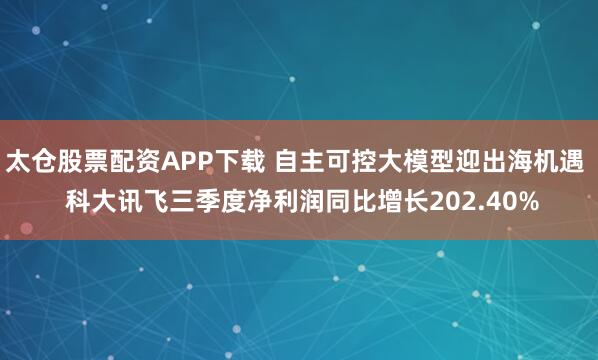 太仓股票配资APP下载 自主可控大模型迎出海机遇  科大讯飞三季度净利润同比增长202.40%
