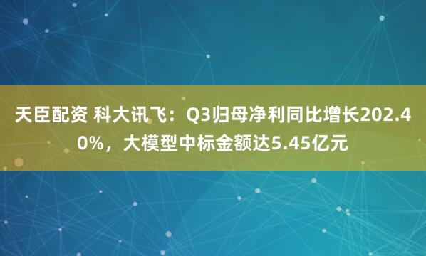 天臣配资 科大讯飞：Q3归母净利同比增长202.40%，大模型中标金额达5.45亿元