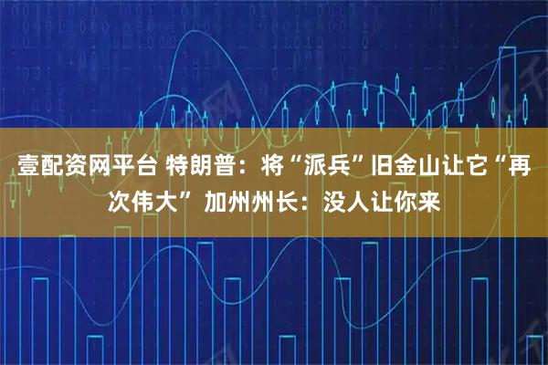壹配资网平台 特朗普：将“派兵”旧金山让它“再次伟大” 加州州长：没人让你来