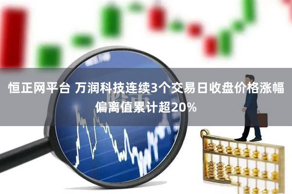恒正网平台 万润科技连续3个交易日收盘价格涨幅偏离值累计超20%
