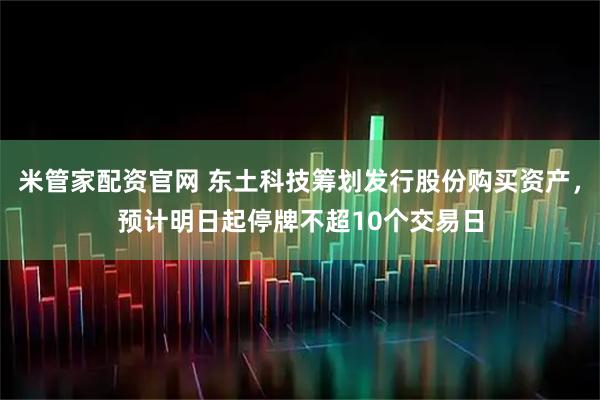 米管家配资官网 东土科技筹划发行股份购买资产，预计明日起停牌不超10个交易日