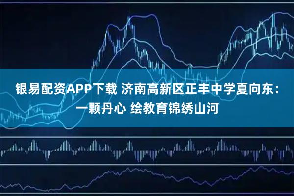 银易配资APP下载 济南高新区正丰中学夏向东：一颗丹心 绘教育锦绣山河