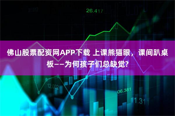 佛山股票配资网APP下载 上课熊猫眼，课间趴桌板——为何孩子们总缺觉?