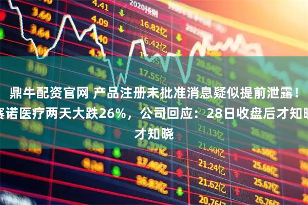 鼎牛配资官网 产品注册未批准消息疑似提前泄露！赛诺医疗两天大跌26%，公司回应：28日收盘后才知晓