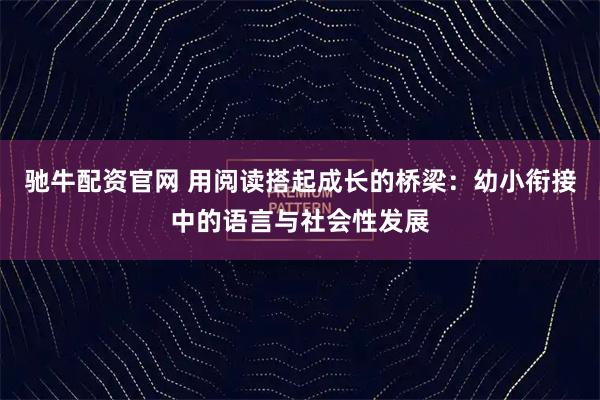 驰牛配资官网 用阅读搭起成长的桥梁：幼小衔接中的语言与社会性发展