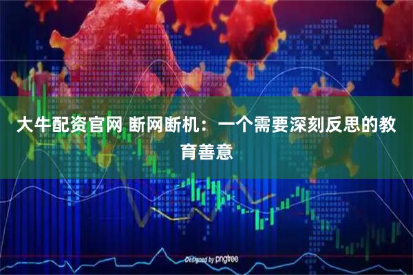 大牛配资官网 断网断机：一个需要深刻反思的教育善意