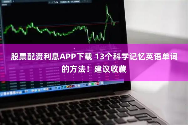 股票配资利息APP下载 13个科学记忆英语单词的方法！建议收藏