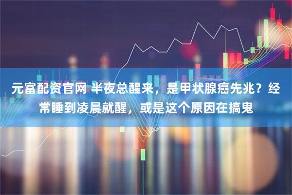 元富配资官网 半夜总醒来，是甲状腺癌先兆？经常睡到凌晨就醒，或是这个原因在搞鬼