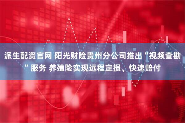 派生配资官网 阳光财险贵州分公司推出“视频查勘”服务 养殖险实现远程定损、快速赔付