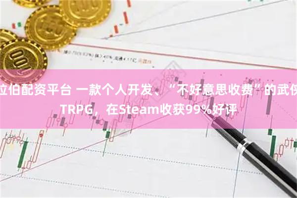 拉伯配资平台 一款个人开发、“不好意思收费”的武侠TRPG，在Steam收获99%好评