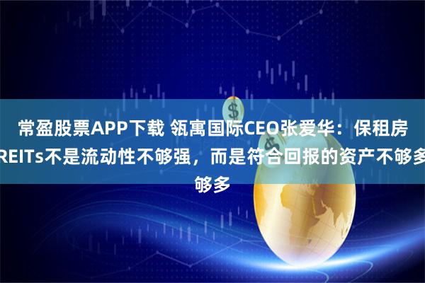 常盈股票APP下载 瓴寓国际CEO张爱华：保租房REITs不是流动性不够强，而是符合回报的资产不够多