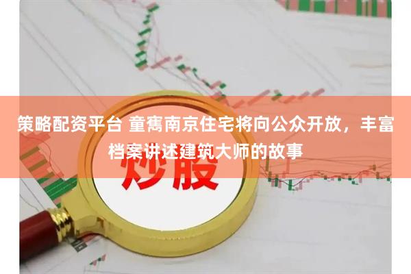 策略配资平台 童寯南京住宅将向公众开放，丰富档案讲述建筑大师的故事