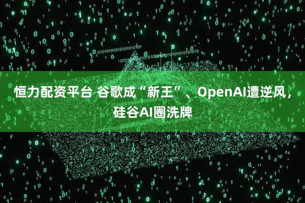 恒力配资平台 谷歌成“新王”、OpenAI遭逆风，硅谷AI圈洗牌