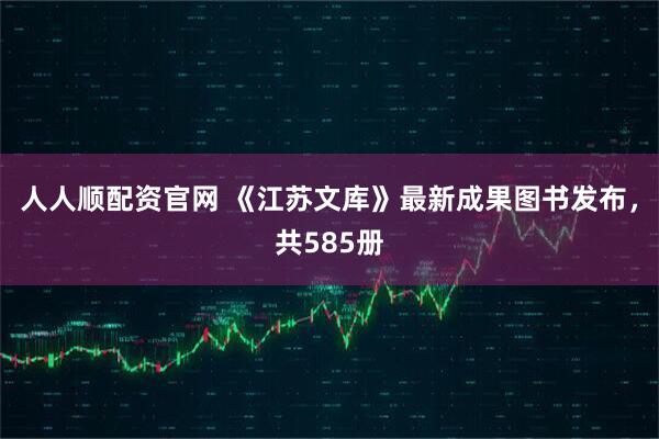 人人顺配资官网 《江苏文库》最新成果图书发布，共585册