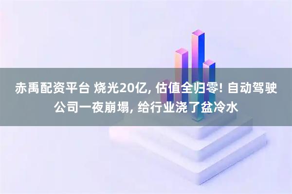 赤禹配资平台 烧光20亿, 估值全归零! 自动驾驶公司一夜崩塌, 给行业浇了盆冷水
