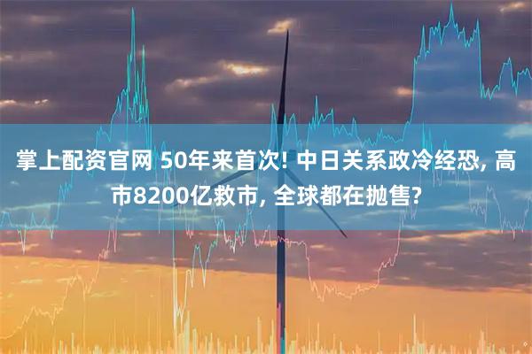 掌上配资官网 50年来首次! 中日关系政冷经恐, 高市8200亿救市, 全球都在抛售?