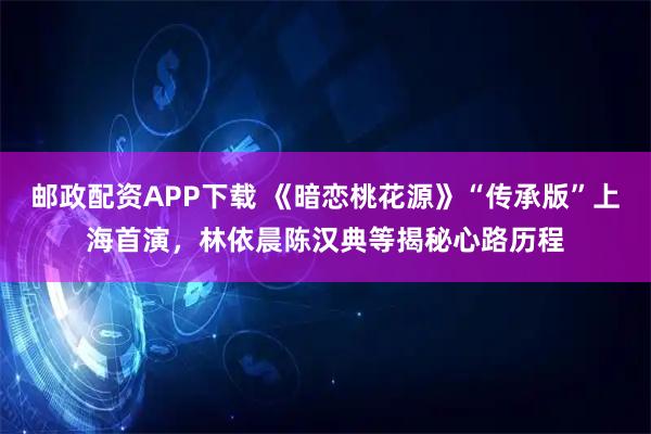 邮政配资APP下载 《暗恋桃花源》“传承版”上海首演，林依晨陈汉典等揭秘心路历程