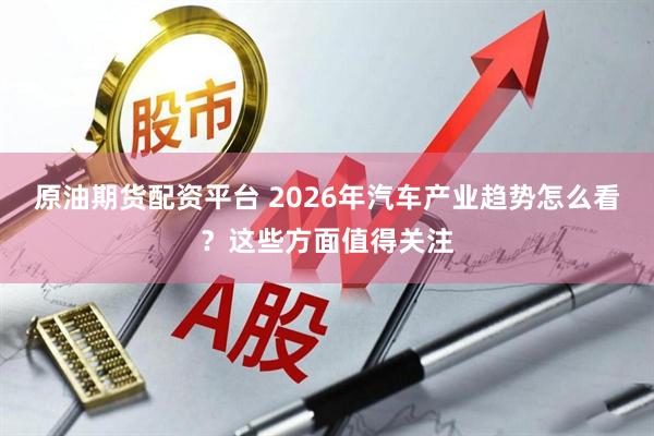 原油期货配资平台 2026年汽车产业趋势怎么看？这些方面值得关注