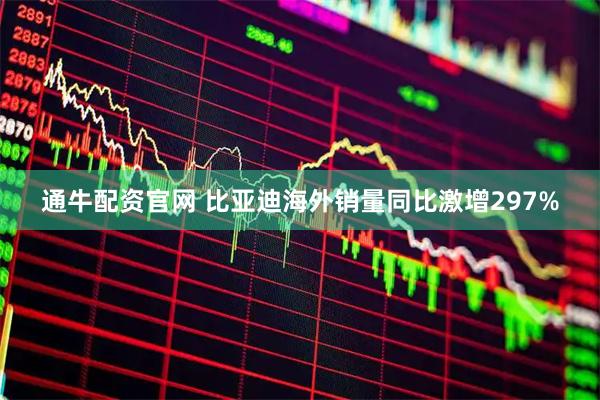 通牛配资官网 比亚迪海外销量同比激增297%