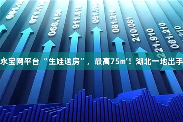 永宝网平台 “生娃送房”，最高75㎡！湖北一地出手