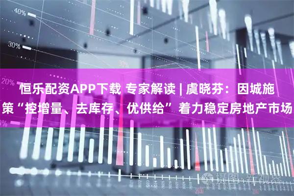 恒乐配资APP下载 专家解读 | 虞晓芬：因城施策“控增量、去库存、优供给” 着力稳定房地产市场