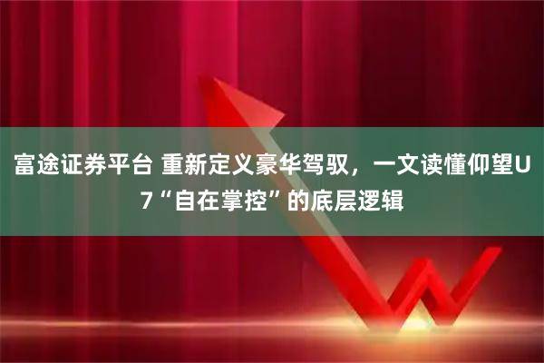 富途证券平台 重新定义豪华驾驭，一文读懂仰望U7“自在掌控”的底层逻辑