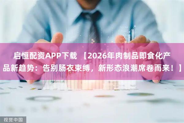 启恒配资APP下载 【2026年肉制品即食化产品新趋势：告别肠衣束缚，新形态浪潮席卷而来！】