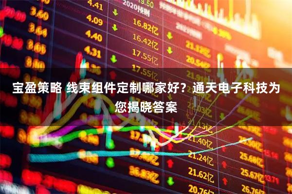 宝盈策略 线束组件定制哪家好？通天电子科技为您揭晓答案