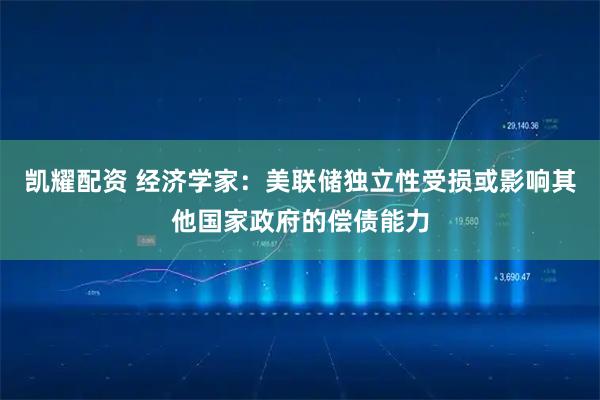 凯耀配资 经济学家：美联储独立性受损或影响其他国家政府的偿债能力
