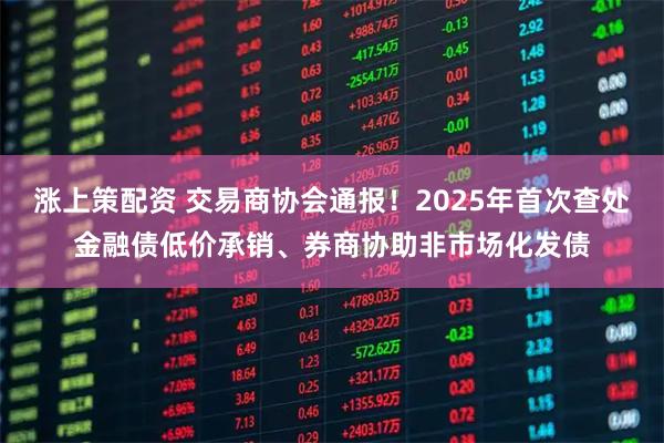 涨上策配资 交易商协会通报！2025年首次查处金融债低价承销、券商协助非市场化发债