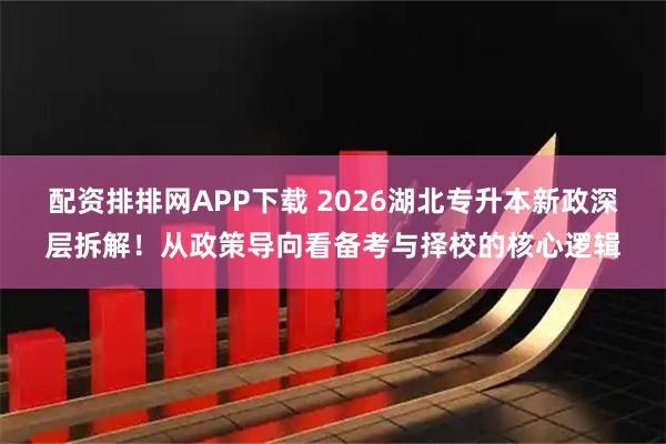 配资排排网APP下载 2026湖北专升本新政深层拆解！从政策导向看备考与择校的核心逻辑
