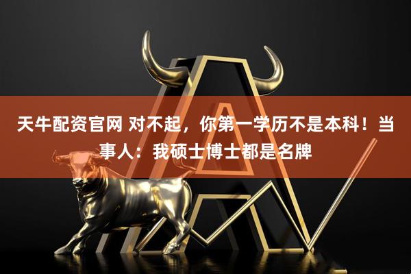 天牛配资官网 对不起，你第一学历不是本科！当事人：我硕士博士都是名牌