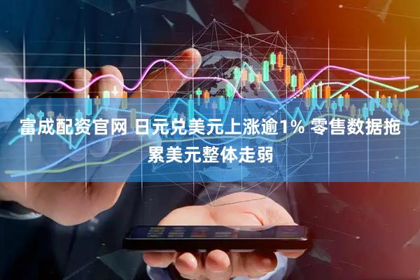 富成配资官网 日元兑美元上涨逾1% 零售数据拖累美元整体走弱