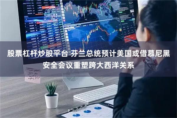 股票杠杆炒股平台 芬兰总统预计美国或借慕尼黑安全会议重塑跨大西洋关系
