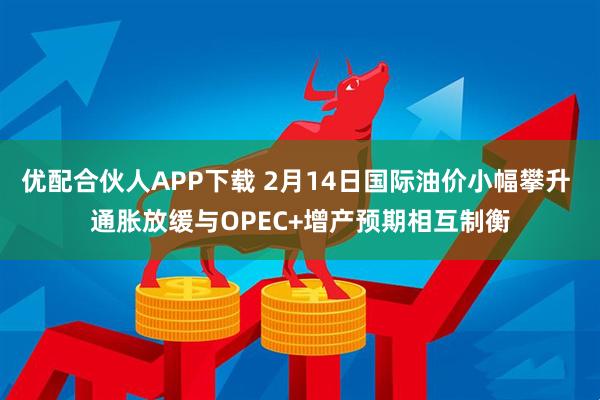 优配合伙人APP下载 2月14日国际油价小幅攀升 通胀放缓与OPEC+增产预期相互制衡