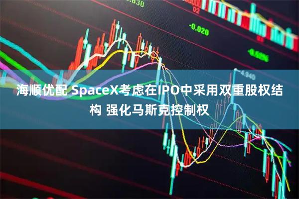 海顺优配 SpaceX考虑在IPO中采用双重股权结构 强化马斯克控制权
