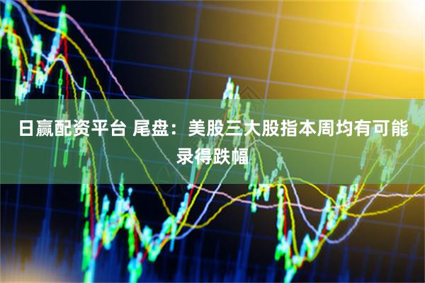 日赢配资平台 尾盘：美股三大股指本周均有可能录得跌幅