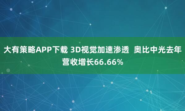 大有策略APP下载 3D视觉加速渗透  奥比中光去年营收增长66.66%
