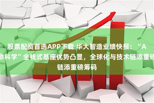 股票配资首选APP下载 华大智造业绩快报：“AI+生命科学”全栈式基座优势凸显，全球化与技术链添重磅筹码