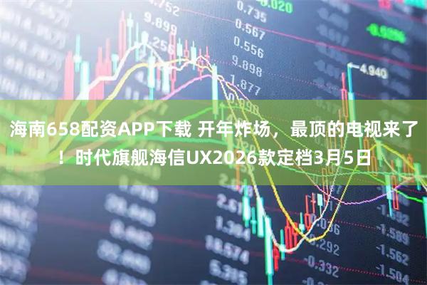 海南658配资APP下载 开年炸场，最顶的电视来了！时代旗舰海信UX2026款定档3月5日