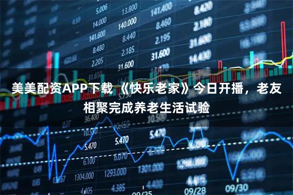 美美配资APP下载 《快乐老家》今日开播，老友相聚完成养老生活试验
