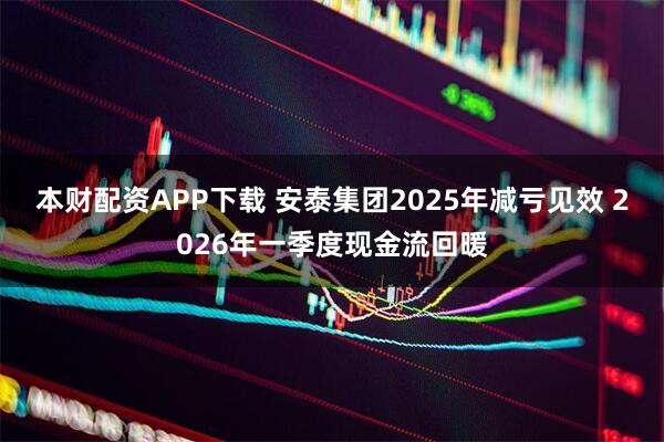 本财配资APP下载 安泰集团2025年减亏见效 2026年一季度现金流回暖